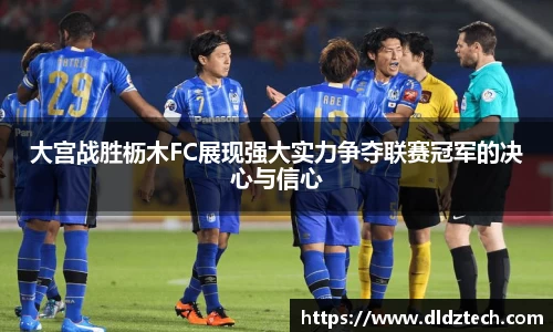 大宫战胜枥木FC展现强大实力争夺联赛冠军的决心与信心