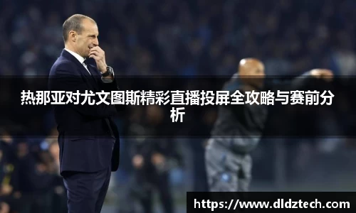 热那亚对尤文图斯精彩直播投屏全攻略与赛前分析