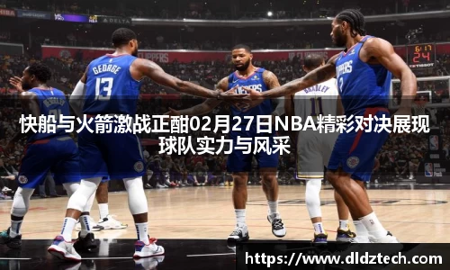 快船与火箭激战正酣02月27日NBA精彩对决展现球队实力与风采